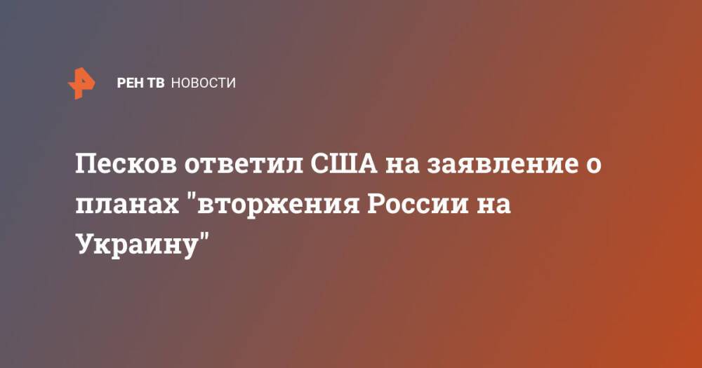 Песков ответил США на заявление о планах "вторжения России на Украину"