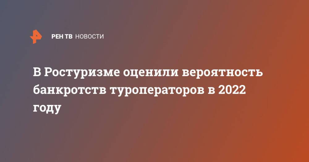 В Ростуризме оценили вероятность банкротств туроператоров в 2022 году