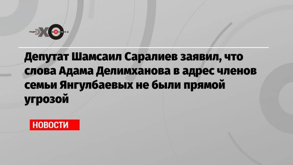 Депутат Шамсаил Саралиев заявил, что слова Адама Делимханова в адрес членов семьи Янгулбаевых не были прямой угрозой