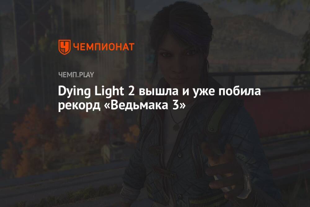Dying Light 2 вышла и уже побила рекорд «Ведьмака 3»