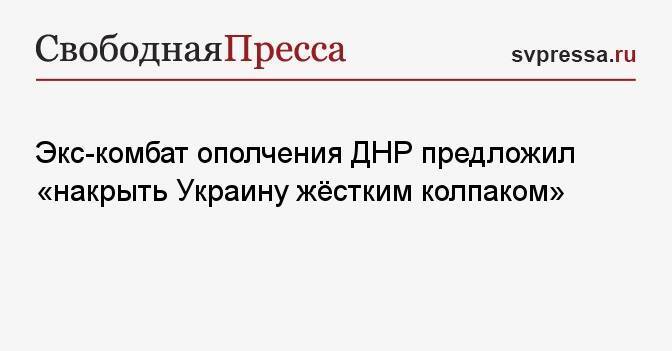 Экс-комбат ополчения ДНР предложил «накрыть Украину жёстким колпаком»