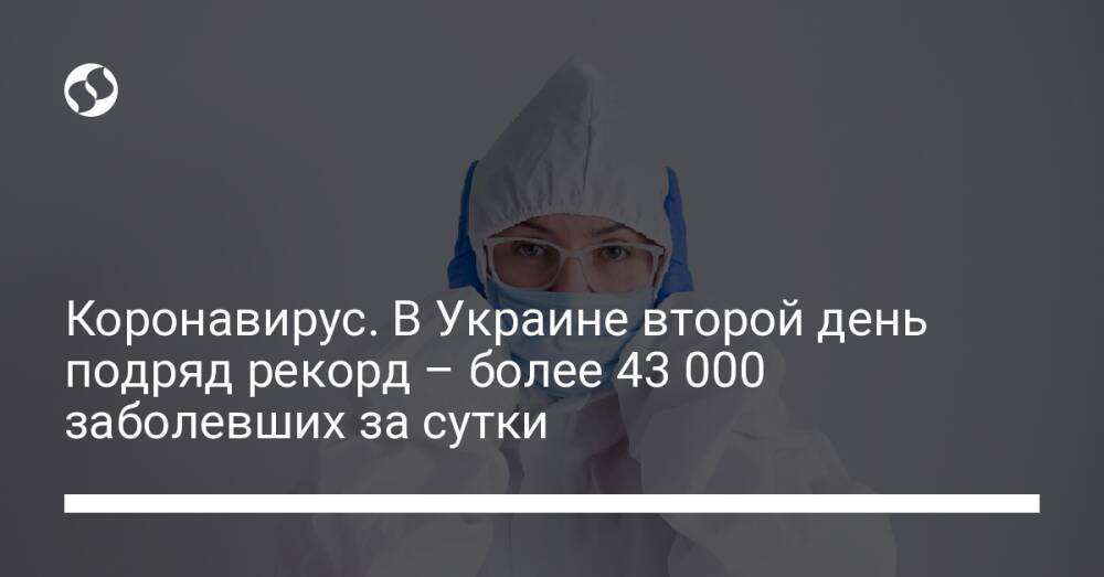 Коронавирус. В Украине второй день подряд рекорд – более 43 000 заболевших за сутки
