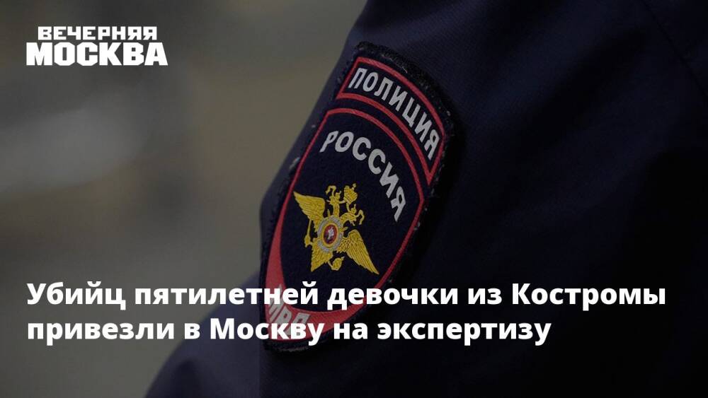 Убийц пятилетней девочки из Костромы привезли в Москву на экспертизу