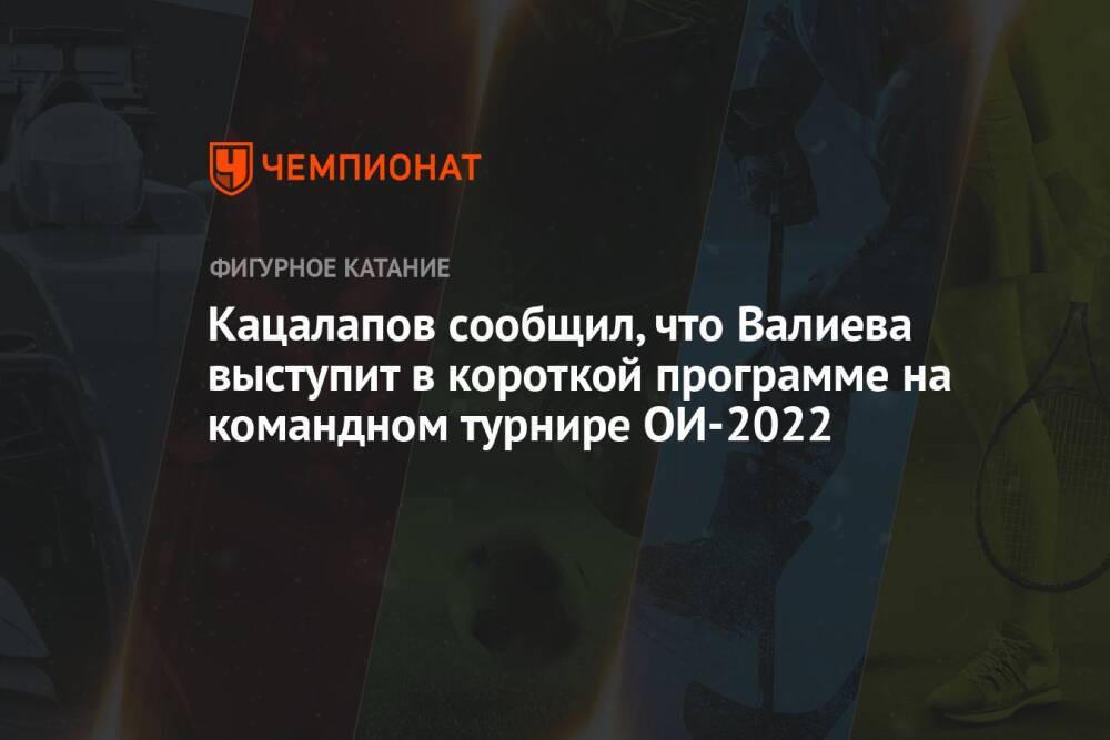 Кацалапов сообщил, что Валиева выступит в короткой программе на командном турнире ОИ-2022