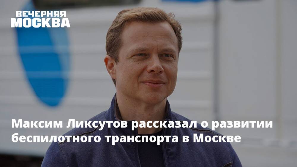 Максим Ликсутов рассказал о развитии беспилотного транспорта в Москве