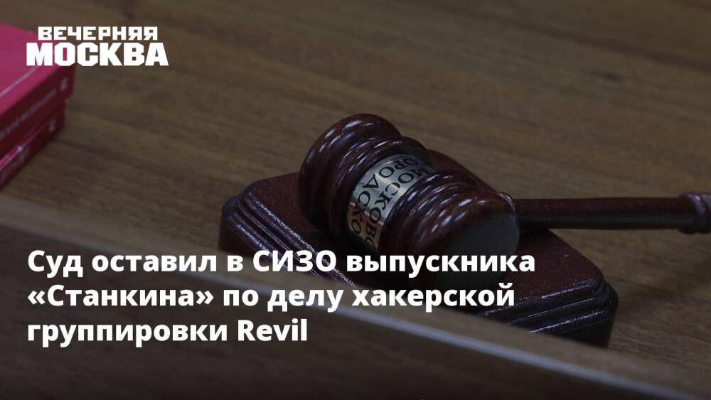 Суд оставил в СИЗО выпускника «Станкина» по делу хакерской группировки Revil