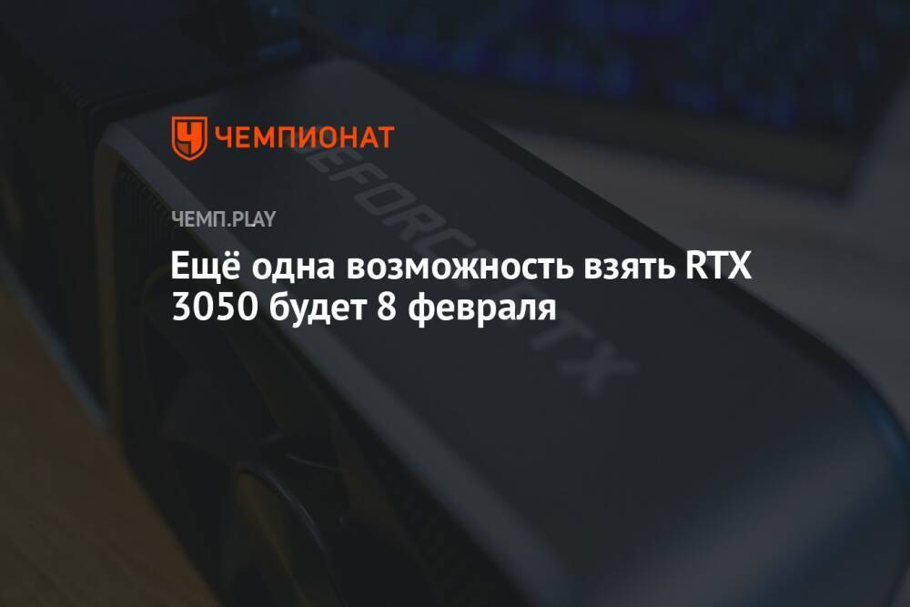 Ещё одна возможность взять RTX 3050 будет 8 февраля