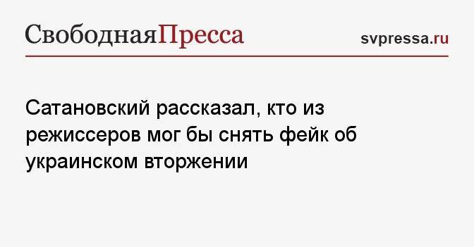 Сатановский рассказал, кто из режиссеров мог бы снять фейк об украинском вторжении