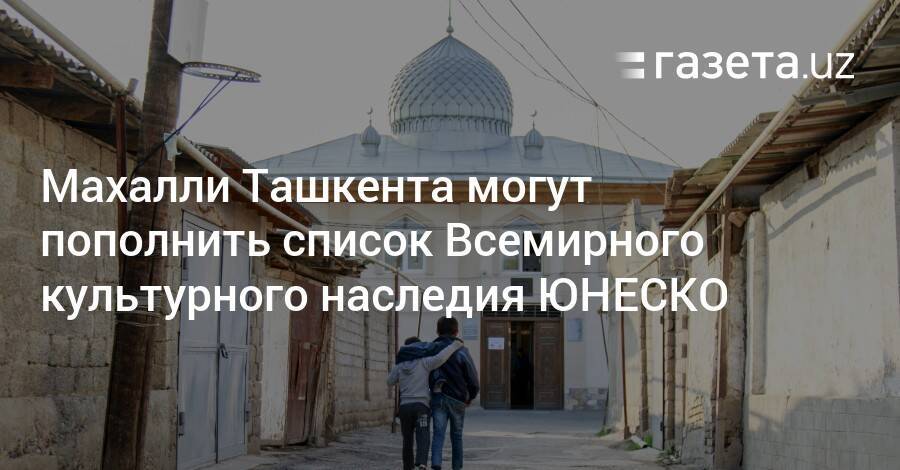 Махалли Ташкента могут пополнить список Всемирного культурного наследия ЮНЕСКО