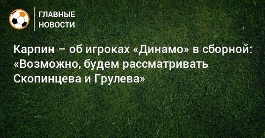 Карпин – об игроках «Динамо» в сборной: «Возможно, будем рассматривать Скопинцева и Грулева»