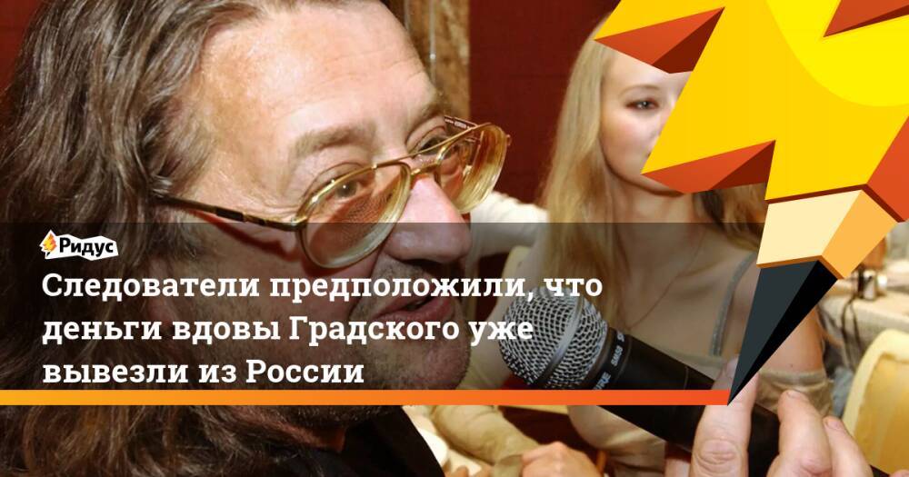 Следователи предположили, что деньги вдовы Градского уже вывезли из России