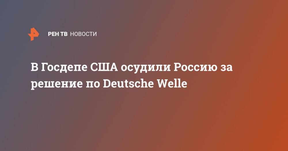 В Госдепе США осудили Россию за решение по Deutsche Welle