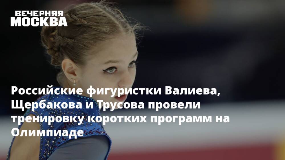 Российские фигуристки Валиева, Щербакова и Трусова провели тренировку коротких программ на Олимпиаде