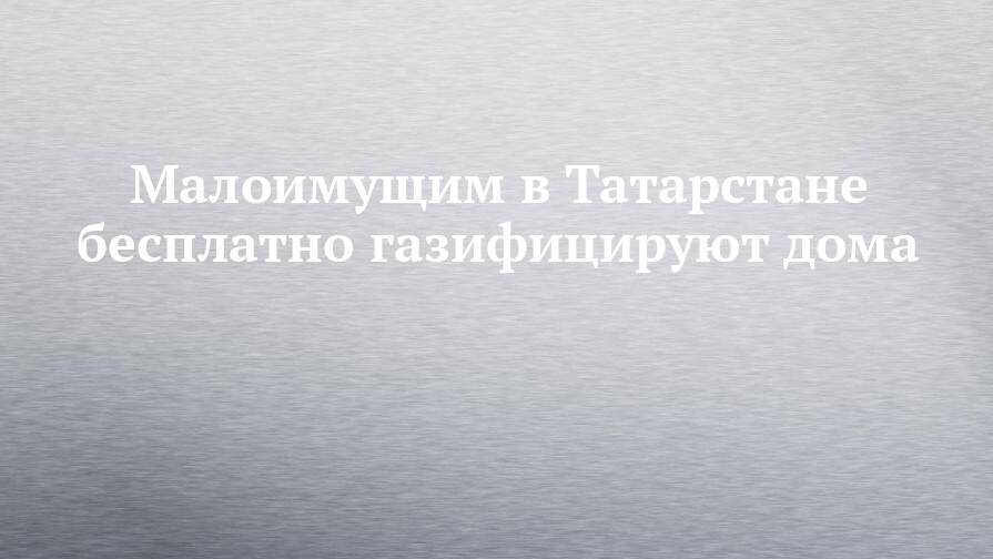 Малоимущим в Татарстане бесплатно газифицируют дома