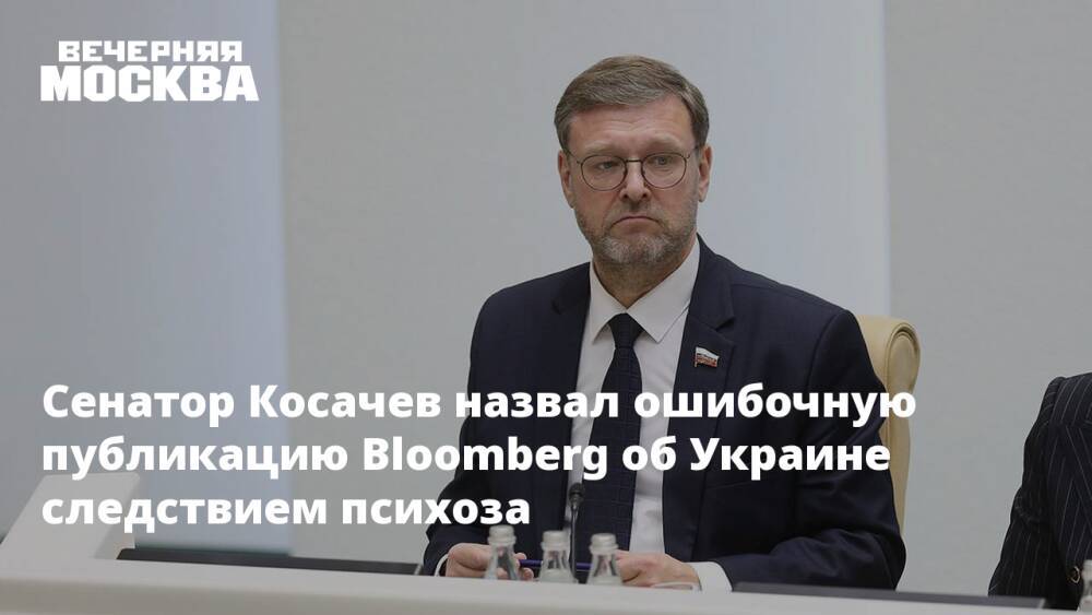 Сенатор Косачев назвал ошибочную публикацию Bloomberg об Украине следствием психоза