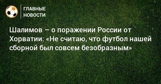 Шалимов – о поражении России от Хорватии: «Не считаю, что футбол нашей сборной был совсем безобразным»