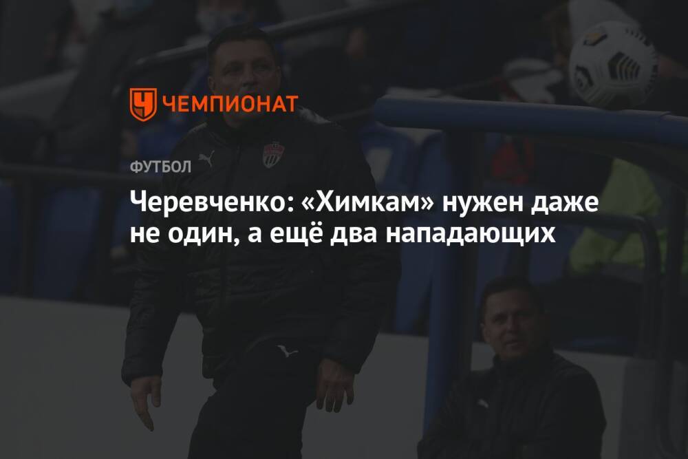 Черевченко: «Химкам» нужен даже не один, а ещё два нападающих