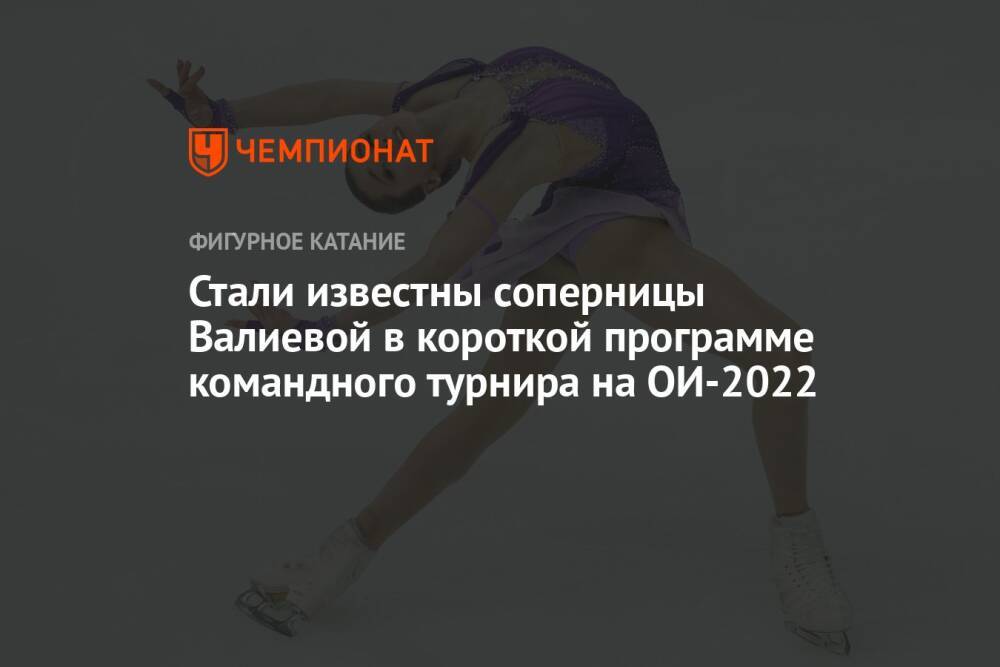 Стали известны соперницы Валиевой в короткой программе командного турнира на ОИ-2022