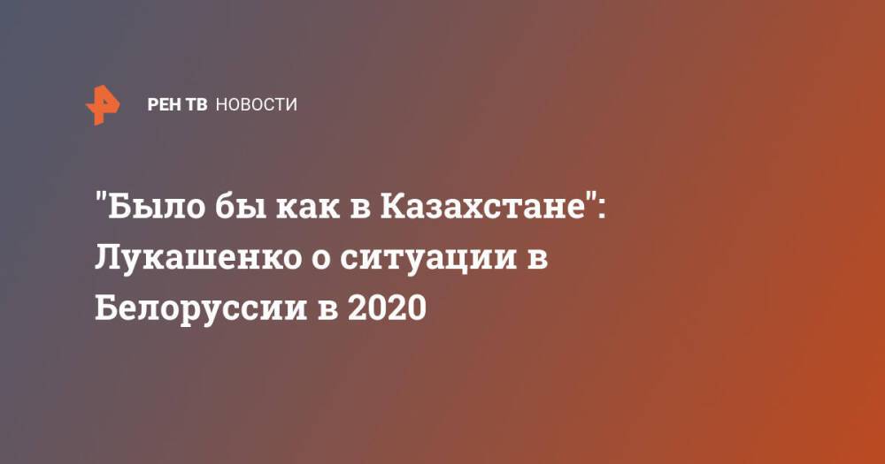 "Было бы как в Казахстане": Лукашенко о ситуации в Белоруссии в 2020