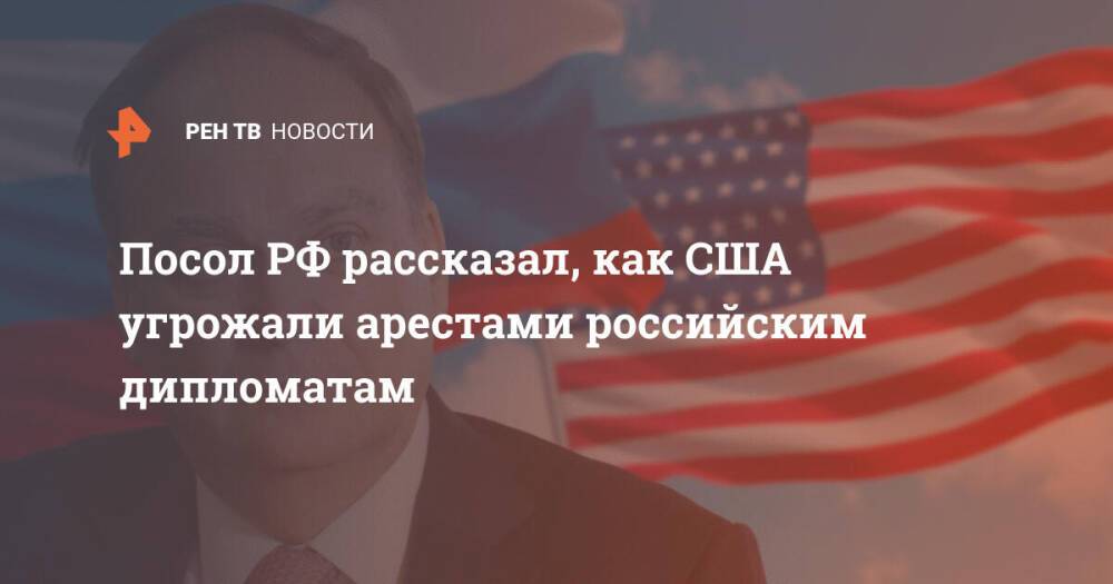 Посол РФ рассказал, как США угрожали арестами российским дипломатам