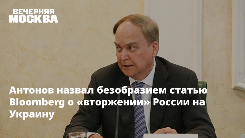 Антонов назвал безобразием статью Bloomberg о «вторжении» России на Украину