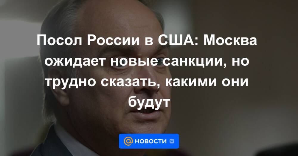 Посол России в США: Москва ожидает новые санкции, но трудно сказать, какими они будут