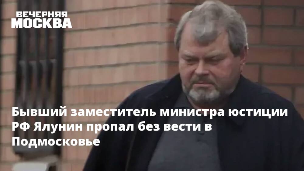 Бывший заместитель министра юстиции РФ Ялунин пропал без вести в Подмосковье