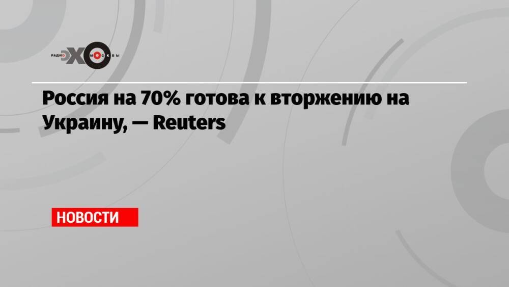 Россия на 70% готова к вторжению на Украину, — Reuters