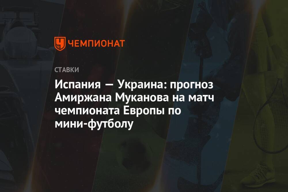 Испания — Украина: прогноз Амиржана Муканова на матч чемпионата Европы по мини-футболу