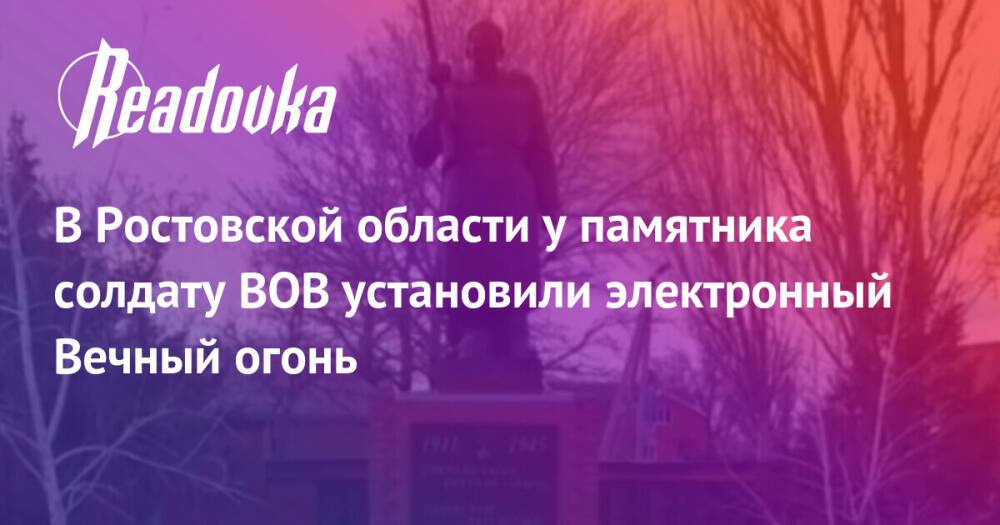 В Ростовской области у памятника солдату ВОВ установили электронный Вечный огонь
