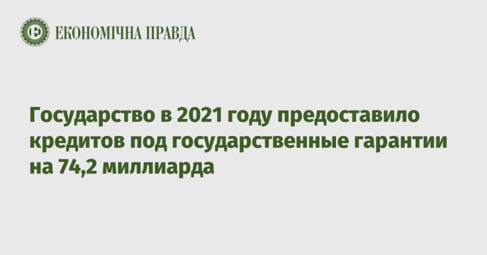 Государство в 2021 году предоставило кредитов под государственные гарантии на 74,2 миллиарда