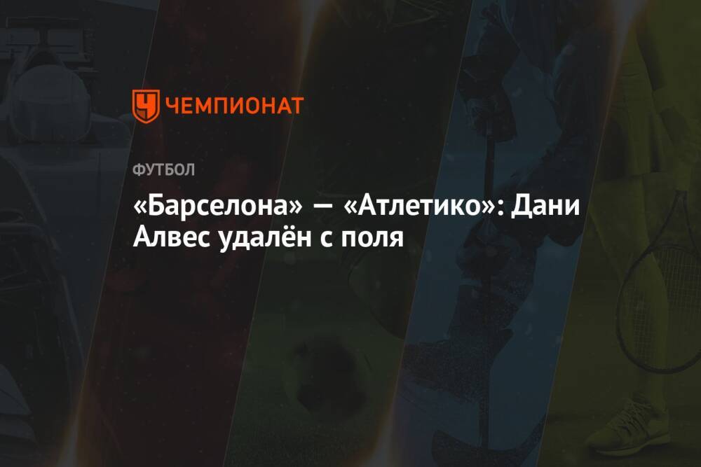 «Барселона» — «Атлетико»: Дани Алвес удалён с поля