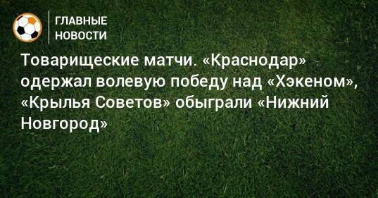 Товарищеские матчи. «Краснодар» одержал волевую победу над «Хэкеном», «Крылья Советов» обыграли «Нижний Новгород»