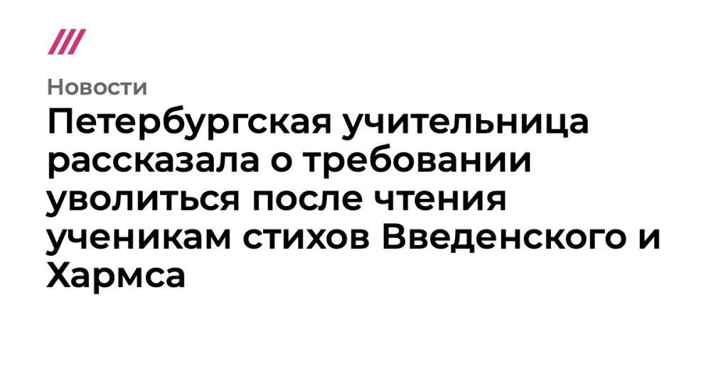 Петербургская учительница рассказала о требовании уволиться после чтения ученикам стихов Введенского и Хармса