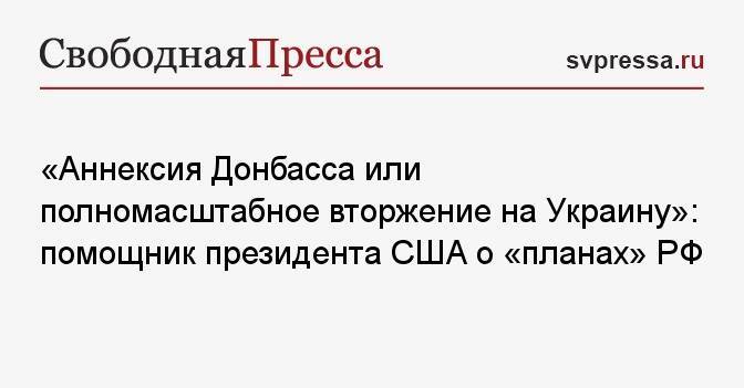 «Аннексия Донбасса или полномасштабное вторжение на Украину»: помощник президента США о «планах» РФ