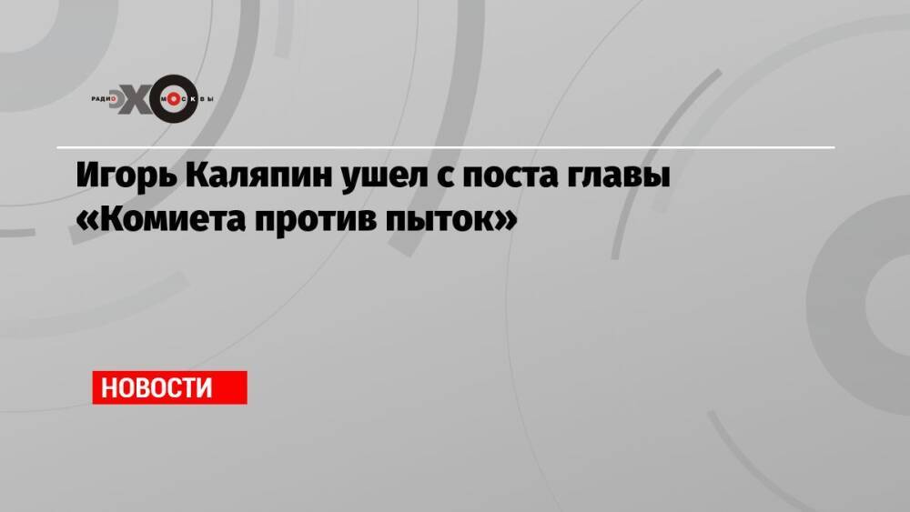 Игорь Каляпин ушел с поста главы «Комиета против пыток»