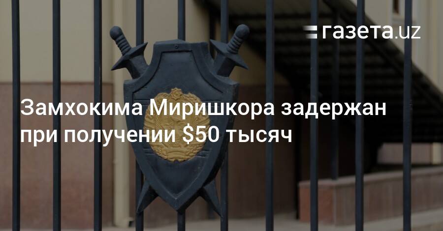 Замхокима Миришкора задержан при получении $50 тысяч