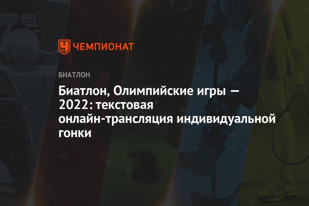 Биатлон, зимняя Олимпиада — 2022 в Пекине, индивидуальная гонка, женщины, текстовая онлайн-трансляция