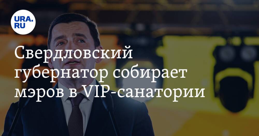 Свердловский губернатор собирает мэров в VIP-санатории. Их ждет разговор о главном событии года