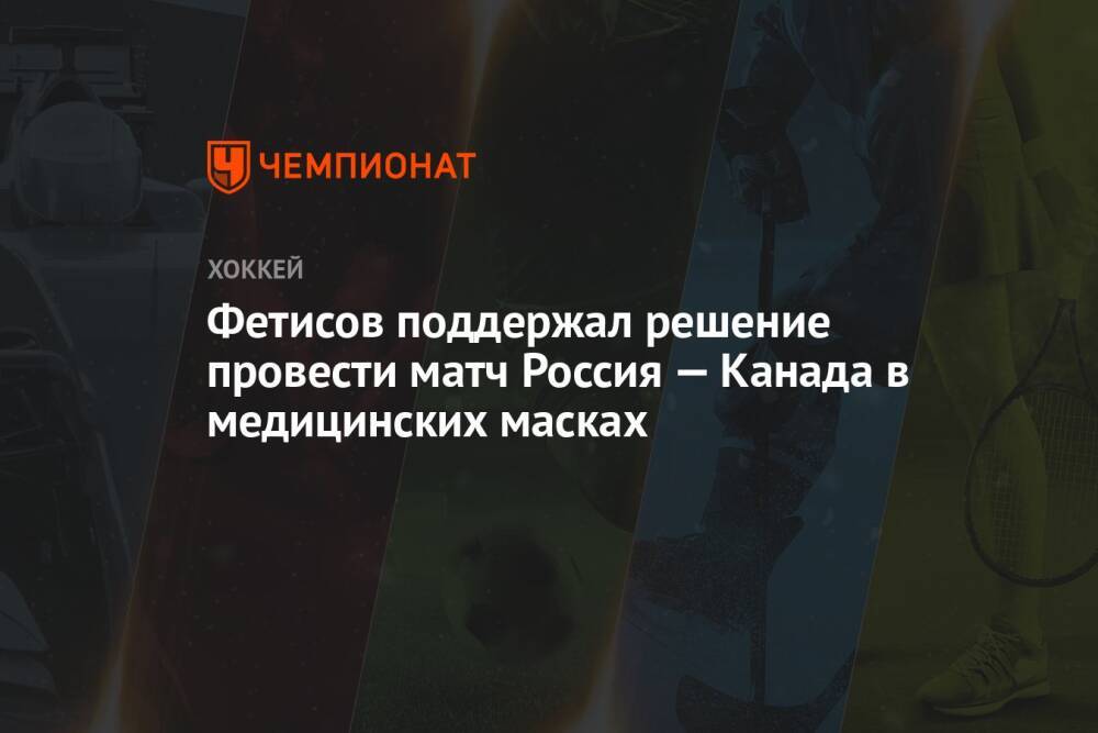 Фетисов поддержал решение провести матч Россия — Канада в медицинских масках