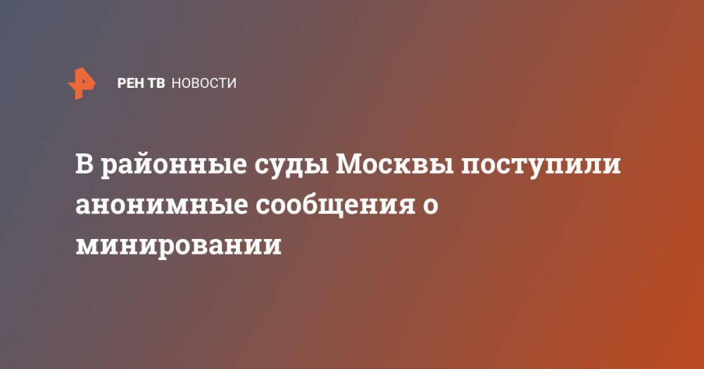 В районные суды Москвы поступили анонимные сообщения о минировании