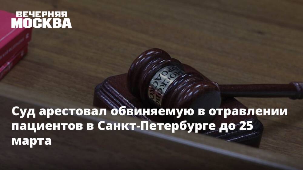 Суд арестовал обвиняемую в отравлении пациентов в Санкт-Петербурге до 25 марта