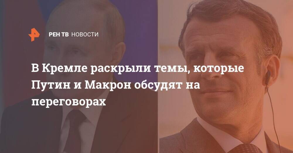 В Кремле раскрыли темы, которые Путин и Макрон обсудят на переговорах