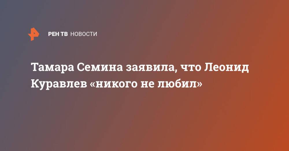 Тамара Семина заявила, что Леонид Куравлев «никого не любил»