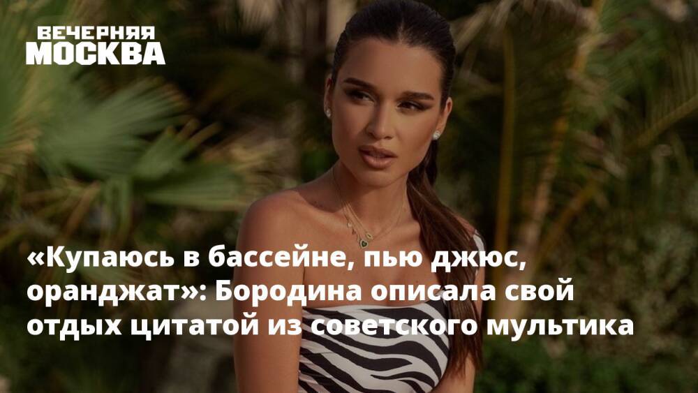 «Купаюсь в бассейне, пью джюс, оранджат»: Бородина описала свой отдых цитатой из советского мультика
