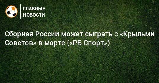 Сборная России может сыграть с «Крыльми Советов» в марте («РБ Спорт»)