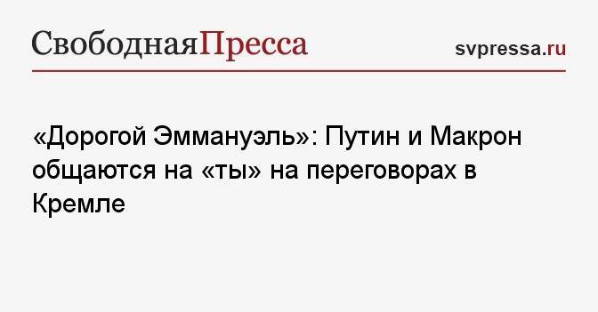 «Дорогой Эммануэль»: Путин и Макрон общаются на «ты» на переговорах в Кремле