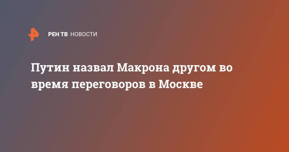 Путин назвал Макрона другом во время переговоров в Москве
