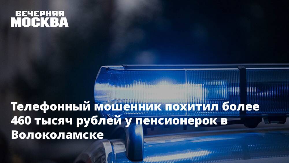 Телефонный мошенник похитил более 460 тысяч рублей у пенсионерок в Волоколамске