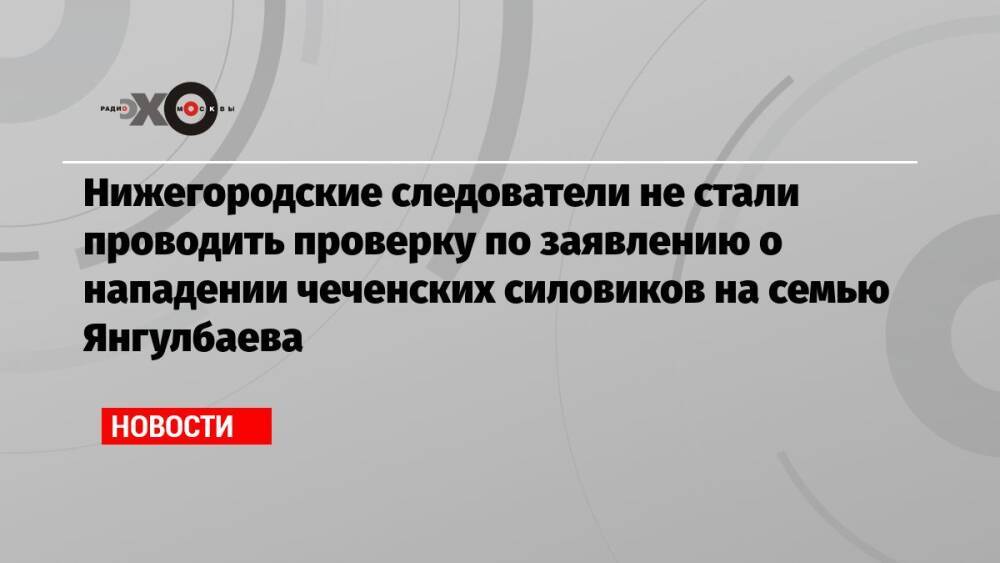 Нижегородские следователи не стали проводить проверку по заявлению о нападении чеченских силовиков на семью Янгулбаева